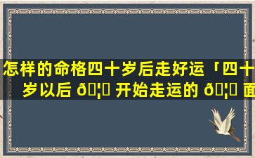 怎样的命格四十岁后走好运「四十岁以后 🦉 开始走运的 🦁 面相」